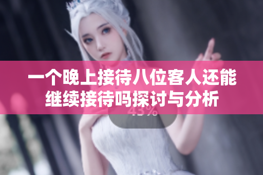 一个晚上接待八位客人还能继续接待吗探讨与分析