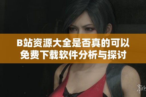 B站资源大全是否真的可以免费下载软件分析与探讨