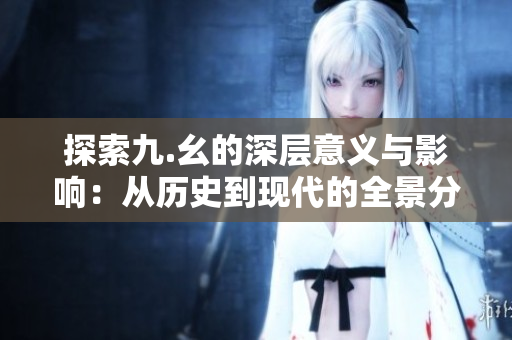 探索九.幺的深层意义与影响：从历史到现代的全景分析