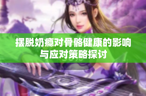 摆脱奶瘾对骨骼健康的影响与应对策略探讨