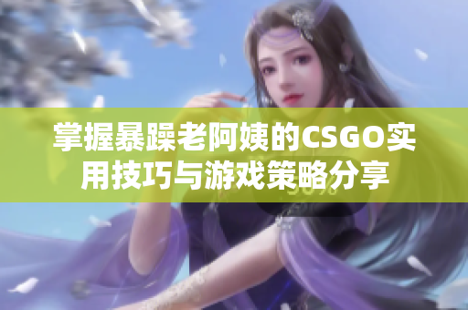 掌握暴躁老阿姨的CSGO实用技巧与游戏策略分享