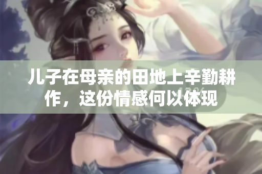 儿子在母亲的田地上辛勤耕作，这份情感何以体现
