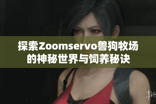 探索Zoomservo兽狗牧场的神秘世界与饲养秘诀