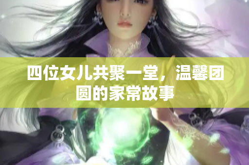 四位女儿共聚一堂，温馨团圆的家常故事