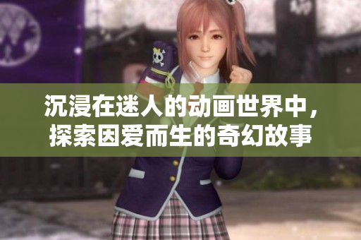 沉浸在迷人的动画世界中，探索因爱而生的奇幻故事