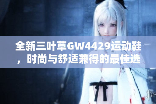 全新三叶草GW4429运动鞋，时尚与舒适兼得的最佳选择