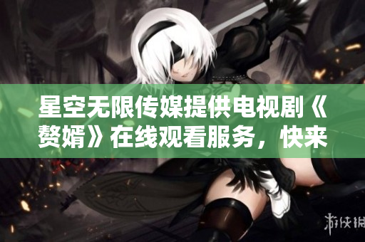 星空无限传媒提供电视剧《赘婿》在线观看服务，快来追剧吧！