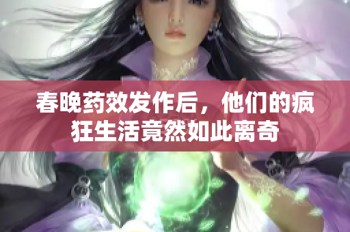 春晚药效发作后，他们的疯狂生活竟然如此离奇