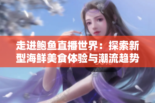 走进鲍鱼直播世界：探索新型海鲜美食体验与潮流趋势