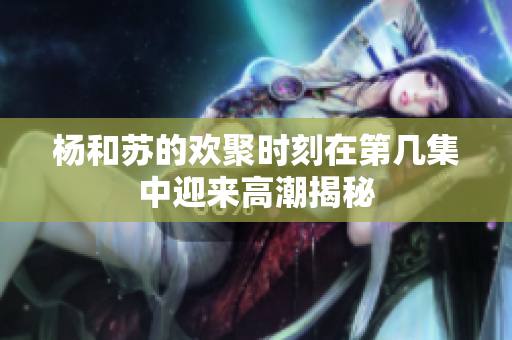 杨和苏的欢聚时刻在第几集中迎来高潮揭秘