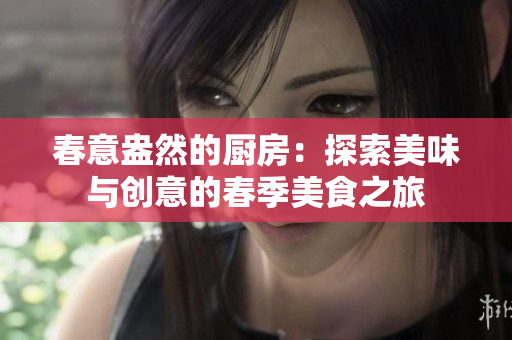 春意盎然的厨房：探索美味与创意的春季美食之旅