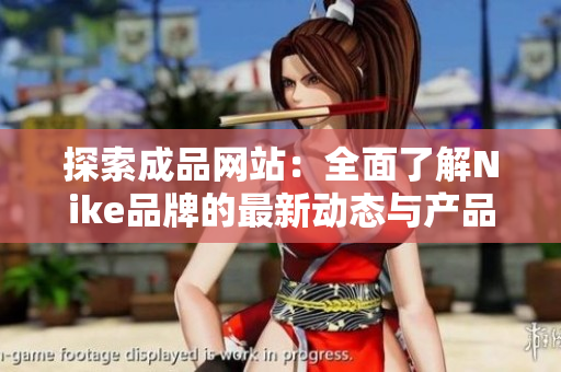 探索成品网站：全面了解Nike品牌的最新动态与产品推荐