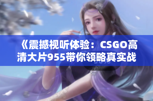 《震撼视听体验：CSGO高清大片955带你领略真实战斗》
