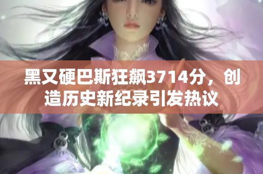 黑又硬巴斯狂飙3714分，创造历史新纪录引发热议