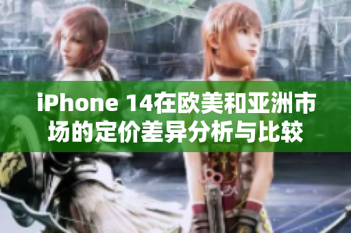 iPhone 14在欧美和亚洲市场的定价差异分析与比较
