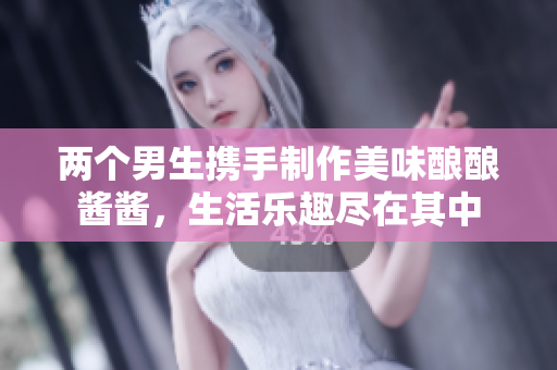 两个男生携手制作美味酿酿酱酱，生活乐趣尽在其中