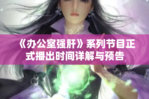 《办公室强肝》系列节目正式播出时间详解与预告