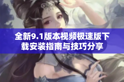 全新9.1版本视频极速版下载安装指南与技巧分享