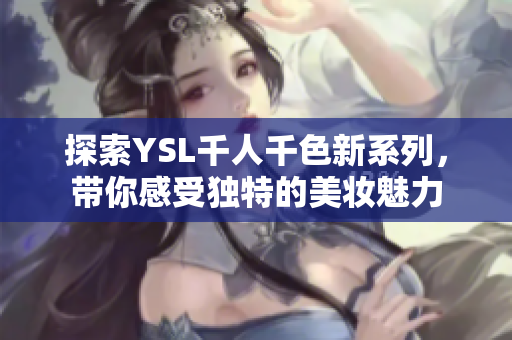 探索YSL千人千色新系列，带你感受独特的美妆魅力