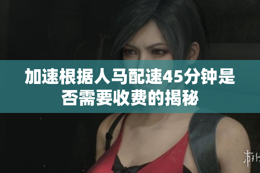 加速根据人马配速45分钟是否需要收费的揭秘