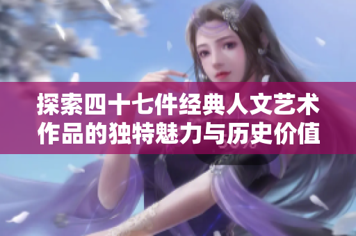 探索四十七件经典人文艺术作品的独特魅力与历史价值