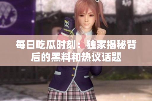 每日吃瓜时刻：独家揭秘背后的黑料和热议话题