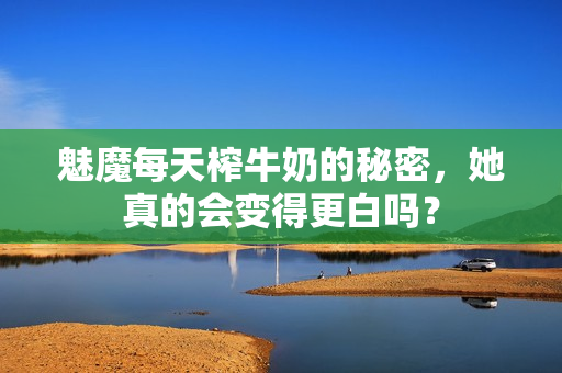 魅魔每天榨牛奶的秘密，她真的会变得更白吗？