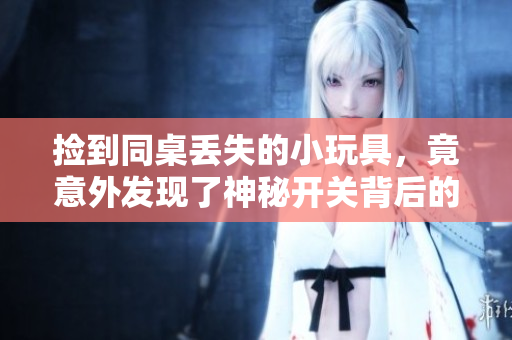 捡到同桌丢失的小玩具，竟意外发现了神秘开关背后的秘密