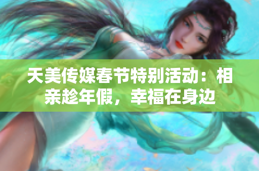 天美传媒春节特别活动：相亲趁年假，幸福在身边