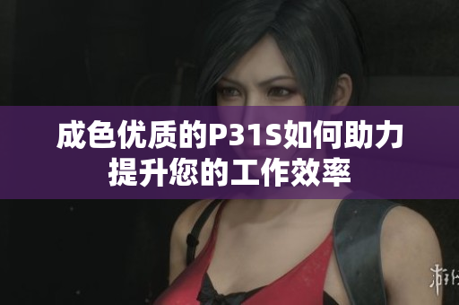 成色优质的P31S如何助力提升您的工作效率