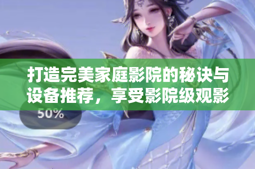 打造完美家庭影院的秘诀与设备推荐，享受影院级观影体验