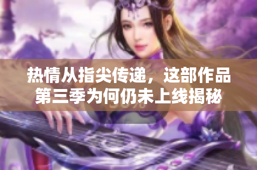 热情从指尖传递，这部作品第三季为何仍未上线揭秘