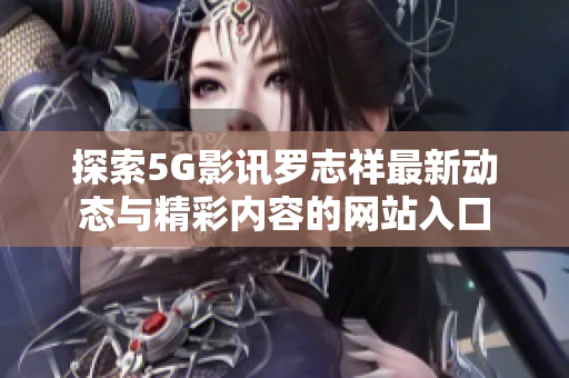 探索5G影讯罗志祥最新动态与精彩内容的网站入口