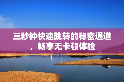 三秒钟快速跳转的秘密通道，畅享无卡顿体验