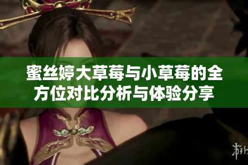 蜜丝婷大草莓与小草莓的全方位对比分析与体验分享