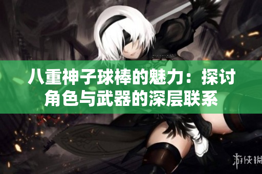 八重神子球棒的魅力：探讨角色与武器的深层联系