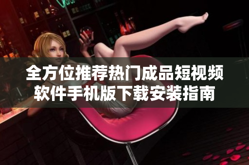 全方位推荐热门成品短视频软件手机版下载安装指南