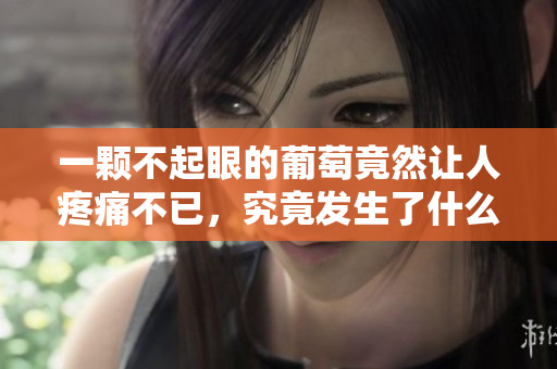 一颗不起眼的葡萄竟然让人疼痛不已，究竟发生了什么？
