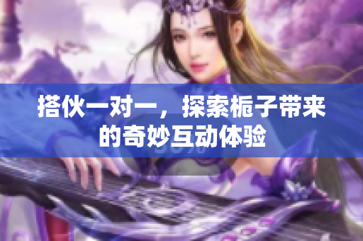 搭伙一对一，探索栀子带来的奇妙互动体验