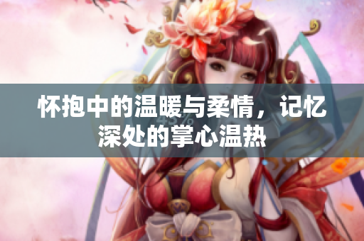 怀抱中的温暖与柔情，记忆深处的掌心温热