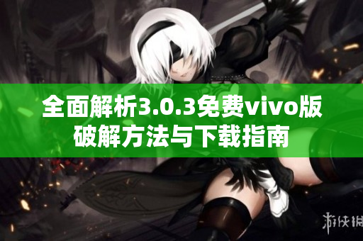 全面解析3.0.3免费vivo版破解方法与下载指南