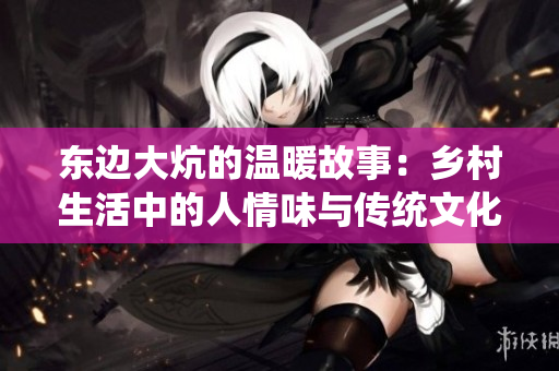 东边大炕的温暖故事：乡村生活中的人情味与传统文化