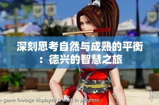 深刻思考自然与成熟的平衡：德兴的智慧之旅