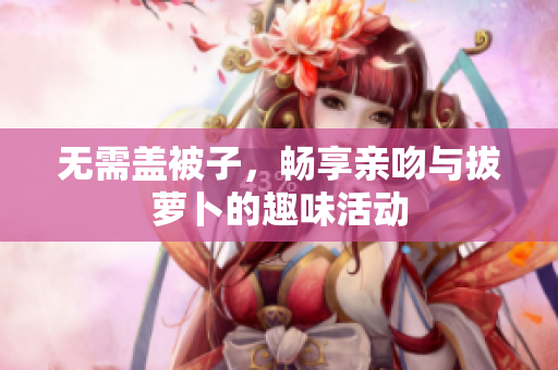 无需盖被子，畅享亲吻与拔萝卜的趣味活动