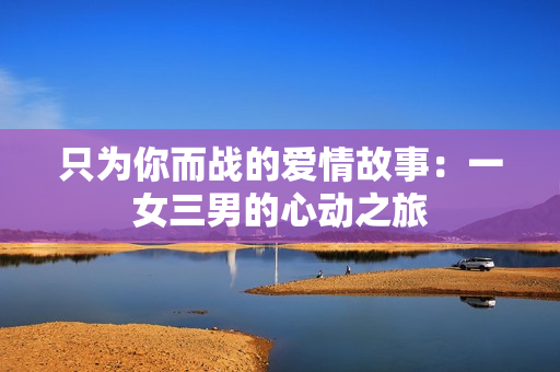 只为你而战的爱情故事：一女三男的心动之旅