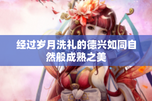 经过岁月洗礼的德兴如同自然般成熟之美