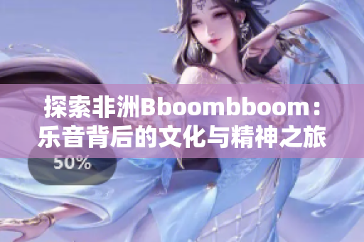 探索非洲Bboombboom：乐音背后的文化与精神之旅