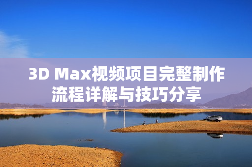 3D Max视频项目完整制作流程详解与技巧分享