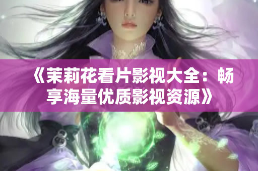 《茉莉花看片影视大全：畅享海量优质影视资源》