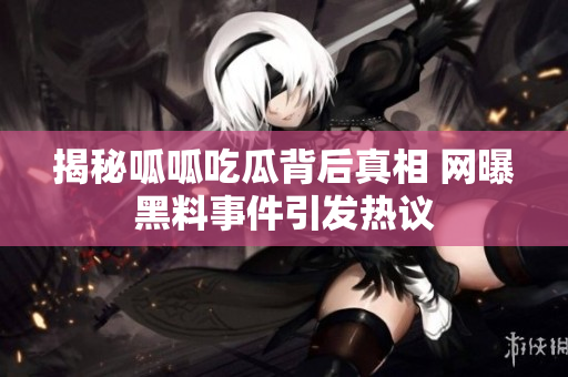 揭秘呱呱吃瓜背后真相 网曝黑料事件引发热议